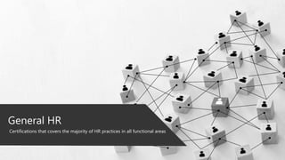General HR
Certifications that covers the majority of HR practices in all functional areas
 