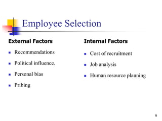 Employee Selection
External Factors
 Recommendations
 Political influence.
 Personal bias
 Pribing
Internal Factors
 Cost of recruitment
 Job analysis
 Human resource planning
9
 