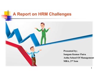 1
A Report on HRM Challenges
Presented by;
Sangam Kumar Patra
Astha School Of Management
MBA, 2nd Sem
 
