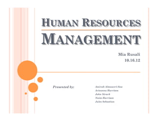 HUMAN RESOURCES
MANAGEMENT
                                   Mia Rusali
                                     10.16.12




 Presented by:   Amirah Almaweri-Sow
                 Arieanna Harrison
                 John Strack
                 Naim Harrison
                 Jules Sebastian
 