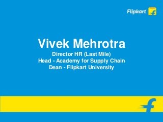 Vivek Mehrotra
Director HR (Last Mile)
Head - Academy for Supply Chain
Dean - Flipkart University
 