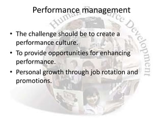 Performance management

• The challenge should be to create a
  performance culture.
• To provide opportunities for enhancing
  performance.
• Personal growth through job rotation and
  promotions.
 
