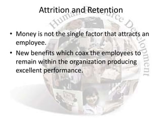 Attrition and Retention

• Money is not the single factor that attracts an
  employee.
• New benefits which coax the employees to
  remain within the organization producing
  excellent performance.
 