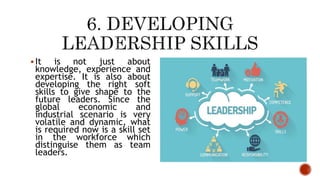  It is not just about
knowledge, experience and
expertise. It is also about
developing the right soft
skills to give shape to the
future leaders. Since the
global economic and
industrial scenario is very
volatile and dynamic, what
is required now is a skill set
in the workforce which
distinguise them as team
leaders.
 