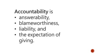 Accountability is
• answerability,
• blameworthiness,
• liability, and
• the expectation of
giving.
 
