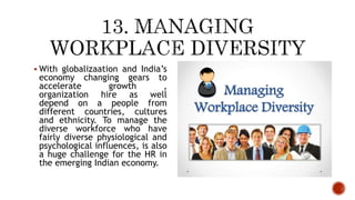  With globalizaation and India’s
economy changing gears to
accelerate growth ,
organization hire as well
depend on a people from
different countries, cultures
and ethnicity. To manage the
diverse workforce who have
fairly diverse physiological and
psychological influences, is also
a huge challenge for the HR in
the emerging Indian economy.
 