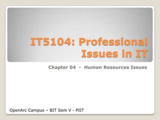 IT5104: Professional
Issues in IT
Chapter 04 - Human Resources Issues

OpenArc Campus – BIT Sem V - PIIT

 
