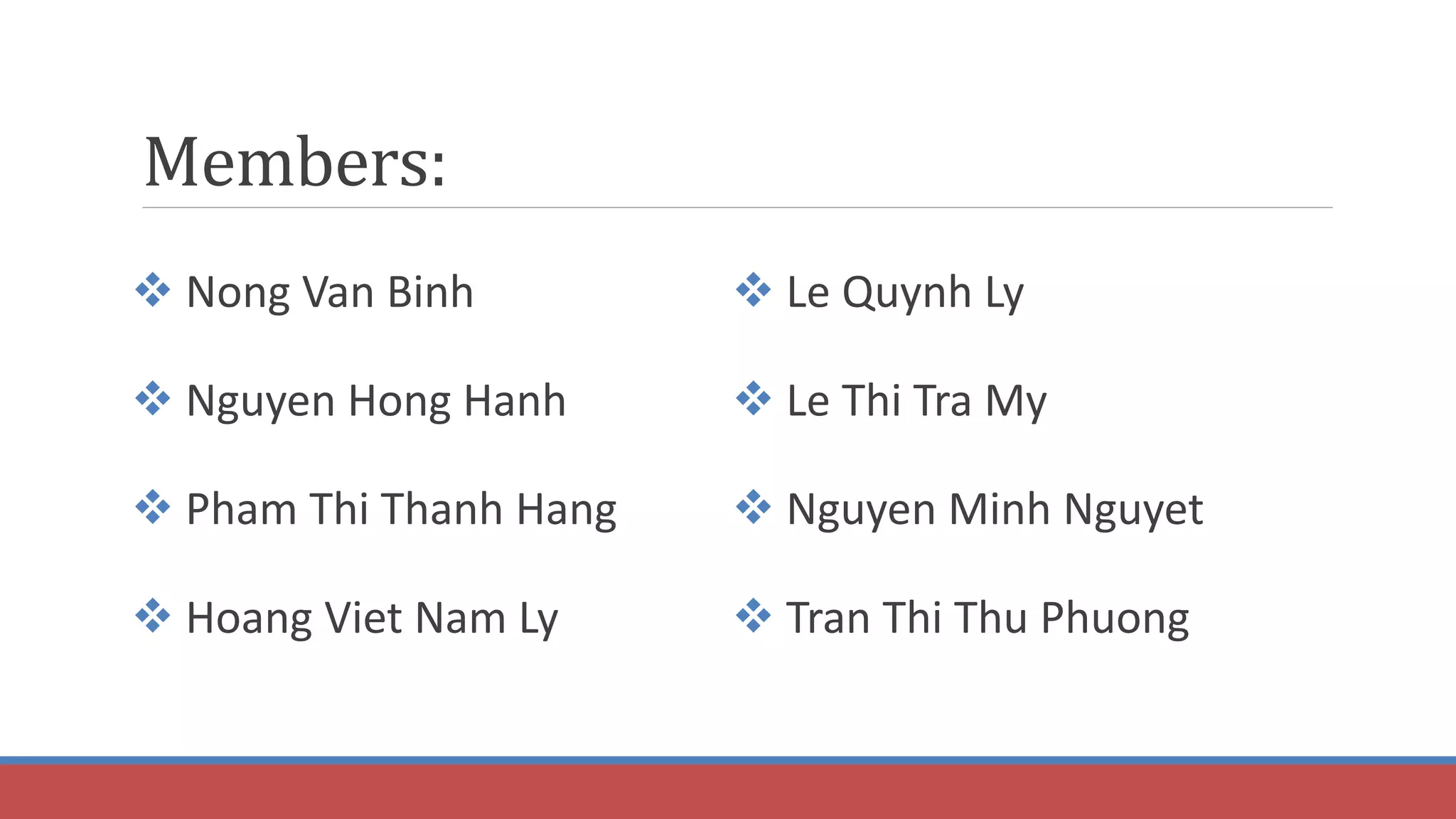 Members:
 Nong Van Binh
 Nguyen Hong Hanh
 Pham Thi Thanh Hang
 Hoang Viet Nam Ly
 Le Quynh Ly
 Le Thi Tra My
 Nguyen Minh Nguyet
 Tran Thi Thu Phuong
 