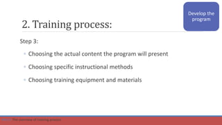 Step 3:
◦ Choosing the actual content the program will present
◦ Choosing specific instructional methods
◦ Choosing training equipment and materials
2. Training process:
Develop the
program
Part 2: The overview of training process
 