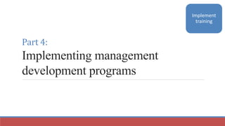 Part 4:
Implementing management
development programs
Implement
training
 