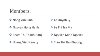 Members:
 Nong Van Binh
 Nguyen Hong Hanh
 Pham Thi Thanh Hang
 Hoang Viet Nam Ly
 Le Quynh Ly
 Le Thi Tra My
 Nguyen Minh Nguyet
 Tran Thi Thu Phuong
 