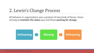 2. Lewin’s Change Process
All behavior in organizations was a product of two kinds of forces: those
striving to maintain the status quo and those pushing for change.
Unfreezing Moving Refreezing
Part 5: Managing organization change programs.
 