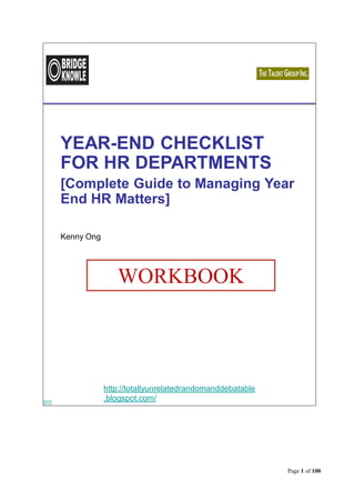 Page 1 of 100 
http://totallyunrelatedrandomanddebatable 
.blogspot.com/ 
YEAR-END CHECKLIST 
FOR HR DEPARTMENTS 
[Complete Guide to Managing Year 
End HR Matters] 
Kenny Ong 
WORKBOOK 
 