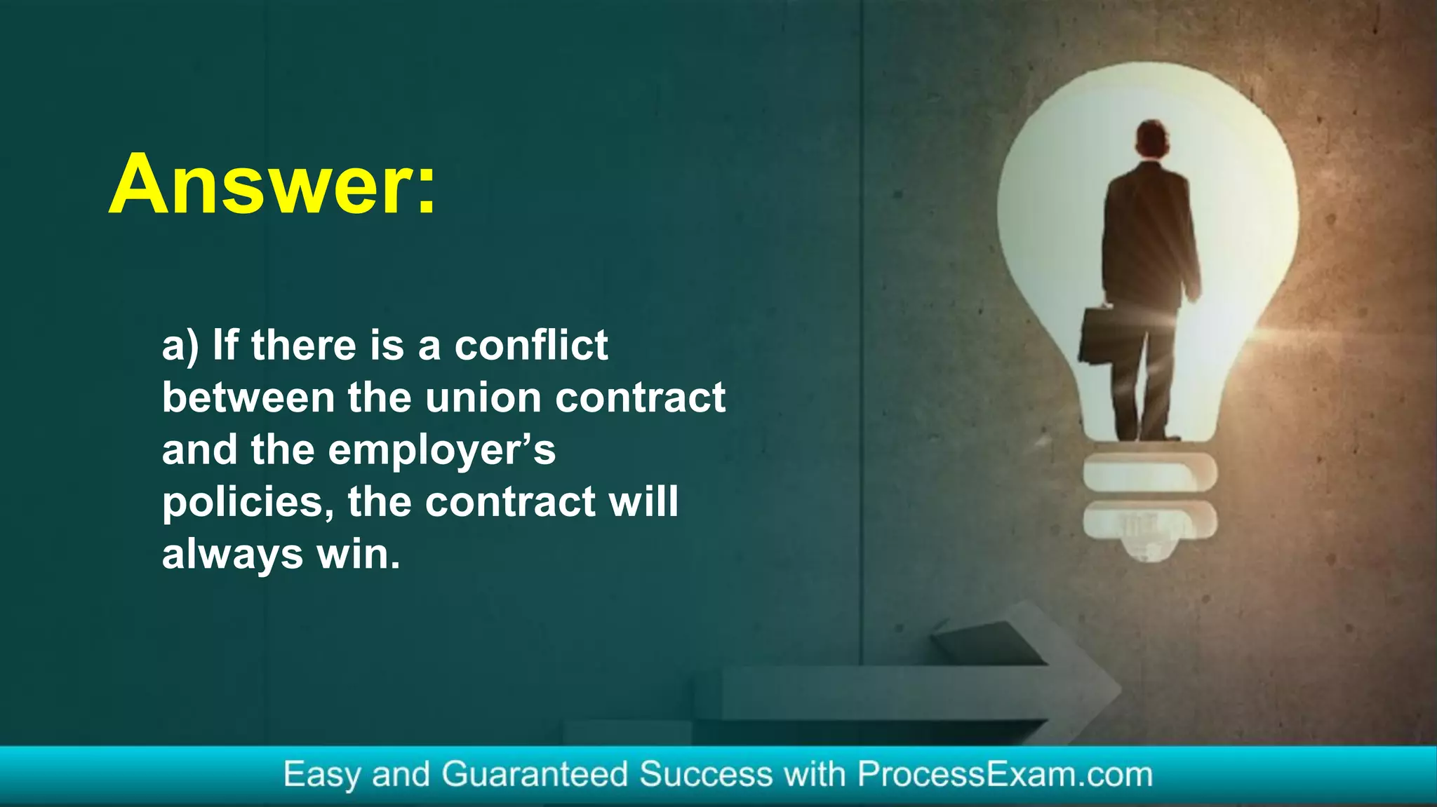 Answer:
a) If there is a conflict
between the union contract
and the employer’s
policies, the contract will
always win.
 