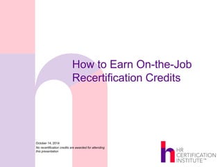 How to Earn On-the-Job 
Recertification Credits 
October 14, 2014 
No recertification credits are awarded for attending 
this presentation 
 