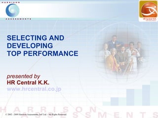 SELECTING AND
 DEVELOPING
 TOP PERFORMANCE


 presented by
 HR Central K.K.
 www.hrcentral.co.jp



© 2002 - 2009 Harrison Assessments, Intl' Ltd. - All Rights Reserved.
 