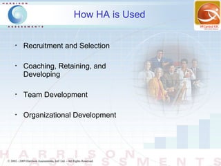 How HA is Used

      •
            Recruitment and Selection

      •
            Coaching, Retaining, and
            Developing

      •
            Team Development

      •
            Organizational Development




© 2002 - 2009 Harrison Assessments, Intl' Ltd. - All Rights Reserved.
 