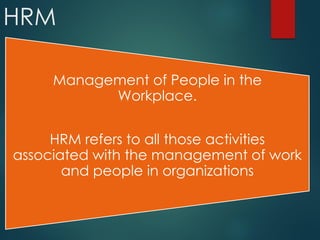 HRM
Management of People in the
Workplace.
HRM refers to all those activities
associated with the management of work
and people in organizations
 