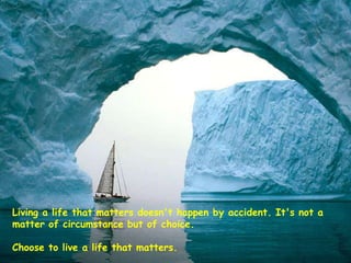 Living a life that matters doesn't happen by accident. It's not a
matter of circumstance but of choice.
Choose to live a life that matters.

 