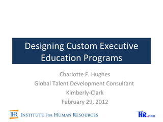 Designing Custom Executive Education Programs Charlotte F. Hughes Global Talent Development Consultant  Kimberly-Clark February 29, 2012 
