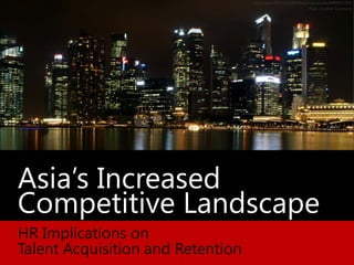 Asia’s Increased
Competitive Landscape
HR Implications on
Talent Acquisition and Retention
http://www.flickr.com/photos/jorgecancela/8009593783/
Flickr Creative Commons
 