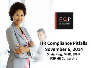 HR Compliance Pitfalls 
November 6, 2014 
Silvia King, MHR, SPHR 
FGP HR Consulting 
 