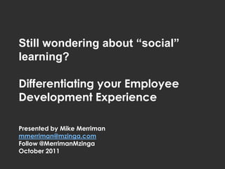 Still wondering about “social”
     learning?

     Differentiating your Employee
     Development Experience

     Presented by Mike Merriman
     mmerriman@mzinga.com
     Follow @MerrimanMzinga
     October 2011

MZINGA   l   #1 IN ON-DEMAND SOCIAL SOFTWARE   l
 