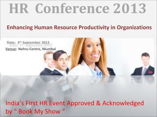 HR Conference 2013
Enhancing Human Resource Productivity in Organizations
Date: 4th
September 2013
Venue: Nehru Centre, Mumbai
India’s First HR Event Approved & Acknowledged
by “ Book My Show “
 