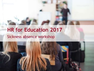 HR for Education 2017
Sickness absence workshop
 