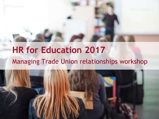 HR for Education 2017
Managing Trade Union relationships workshop
 