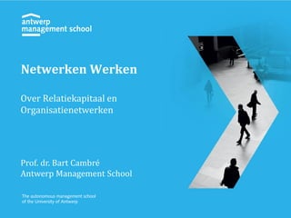 Over Relatiekapitaal en
Organisatienetwerken
Prof. dr. Bart Cambré
Antwerp Management School
Netwerken Werken
 