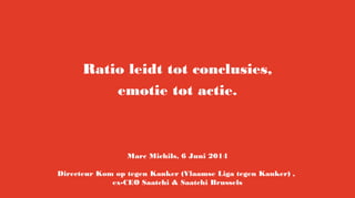 Ratio leidt tot conclusies,
emotie tot actie.
Marc Michils, 6 Juni 2014
Directeur Kom op tegen Kanker (Vlaamse Liga tegen Kanker) ,
ex-CEO Saatchi & Saatchi Brussels
 