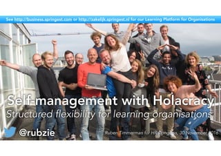 Self-management with Holacracy
Ruben Timmerman for HR Congress, 30 November 2016
Structured flexibility for learning organisations
@rubzie
See http://business.springest.com or http://zakelijk.springest.nl for our Learning Platform for Organisations
 