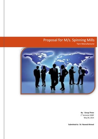 Proposal for M/s. Spinning Mills 
Yarn Manufacturer 
By: Group Three 1st Semester MIBF May 04, 2014 
Submitted to: Sir. Naveed Ahmed 
 
