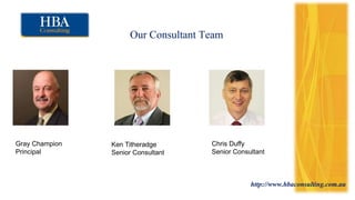 http://www.hbaconsulting.com.au
Our Consultant Team
Gray Champion
Principal
Ken Titheradge
Senior Consultant
Chris Duffy
Senior Consultant
 