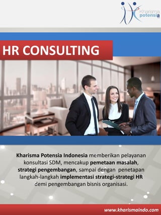 Kharisma Potensia Indonesia memberikan pelayanan
konsultasi SDM, mencakup pemetaan masalah,
strategi pengembangan, sampai dengan penetapan
langkah-langkah implementasi strategi-strategi HR
demi pengembangan bisnis organisasi.
www.kharismaindo.com
HR CONSULTING
 