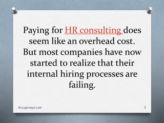Paying for HR consulting does
seem like an overhead cost.
But most companies have now
started to realize that their
internal hiring processes are
failing.
Accuprosys.com 3
 