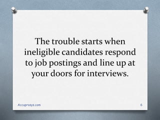 The trouble starts when
ineligible candidates respond
to job postings and line up at
your doors for interviews.
Accuprosys.com 6
 