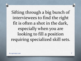 Sifting through a big bunch of
interviewees to find the right
fit is often a shot in the dark,
especially when you are
looking to fill a position
requiring specialized skill sets.
Accuprosys.com 7
 