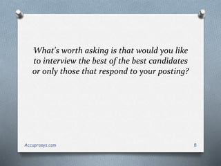 What's worth asking is that would you like
to interview the best of the best candidates
or only those that respond to your posting?
Accuprosys.com 8
 