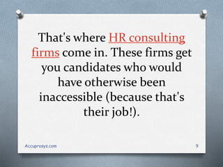 That's where HR consulting
firms come in. These firms get
you candidates who would
have otherwise been
inaccessible (because that's
their job!).
Accuprosys.com 9
 