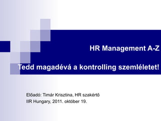 HR Management A-Z Tedd magadévá a kontrolling szemléletet! Előadó: Timár Krisztina, HR szakértő IIR Hungary, 2011. október 19. 