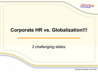 Corporate HR vs. Globalization!!!
  _______________________

         3 challenging slides.




                                 …Sharing Knowledge is the Power
                                   …Sharing Knowledge is the Power
 
