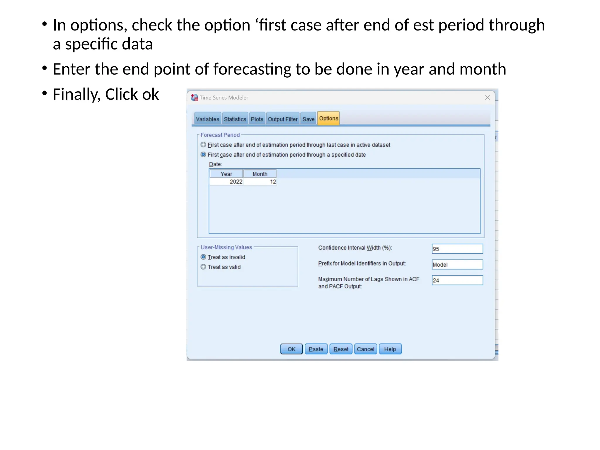 • In options, check the option ‘first case after end of est period through
a specific data
• Enter the end point of forecasting to be done in year and month
• Finally, Click ok
 