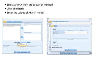 • Select ARIMA from dropdown of method
• Click on criteria
• Enter the values of ARIMA model
 
