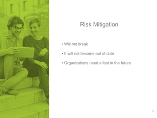 5 
Risk Mitigation 
• Will not break 
• It will not become out of date 
• Organizations need a foot in the future 
 