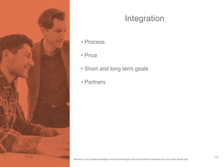 Integration 
• Process 
• Price 
• Short and long term goals 
• Partners 
Reference: http://www.samanage.com/sites/samanage.com/content/Smart-Questions-for-your-SaaS-vendor.pdf 14 
 