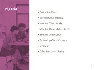 2 
• Define the Cloud 
• Explore Cloud Models 
• How the Cloud Works 
• Why the Cloud Matters to HR 
• Benefits of the Cloud 
• Evaluating Cloud Vendors 
• Overview 
• Q&A Session – 15 mins 
Agenda 
 