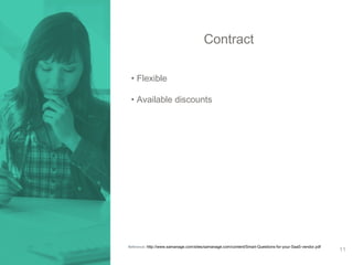 Contract 
• Flexible 
• Available discounts 
Reference: http://www.samanage.com/sites/samanage.com/content/Smart-Questions-for-your-SaaS-vendor.pdf 
11 
 