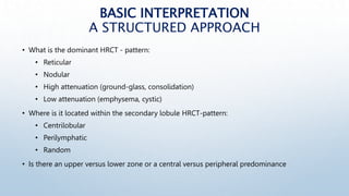 BASIC INTERPRETATION
A STRUCTURED APPROACH
• What is the dominant HRCT - pattern:
• Reticular
• Nodular
• High attenuation...
